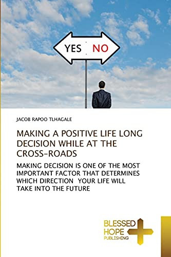MAKING A POSITIVE LIFE LONG DECISION WHILE AT THE CROSS-ROADS: MAKING DECISION IS ONE OF THE MOST IMPORTANT FACTOR THAT DETERMINES WHICH DIRECTION YOUR LIFE WILL TAKE INTO THE FUTURE