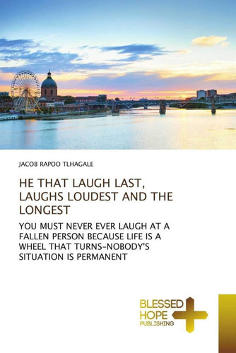 HE THAT LAUGH LAST, LAUGHS LOUDEST AND THE LONGEST: YOU MUST NEVER EVER LAUGH AT A FALLEN PERSON BECAUSE LIFE IS A WHEEL THAT TURNS-NOBODY'S SITUATION IS PERMANENT