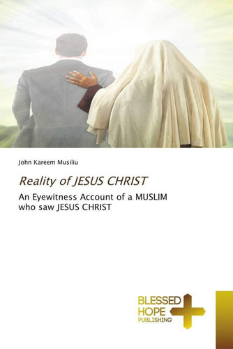 Reality of JESUS CHRIST: An Eyewitness Account of a MUSLIM who saw JESUS CHRIST