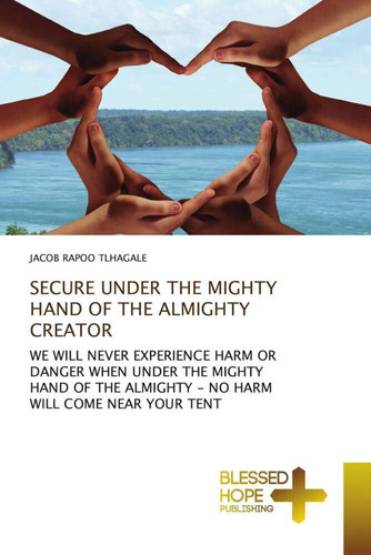 SECURE UNDER THE MIGHTY HAND OF THE ALMIGHTY CREATOR: WE WILL NEVER EXPERIENCE HARM OR DANGER WHEN UNDER THE MIGHTY HAND OF THE ALMIGHTY - NO HARM WILL COME NEAR YOUR TENT