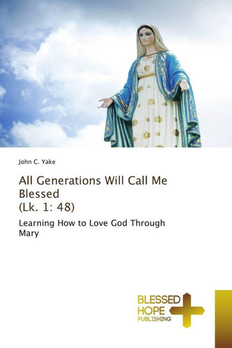 All Generations Will Call Me Blessed (Lk. 1: 48): Learning How to Love God Through Mary