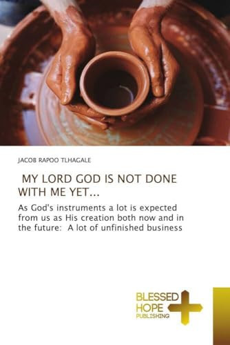 MY LORD GOD IS NOT DONE WITH ME YET...: As God's instruments a lot is expected from us as His creation both now and in the future: A lot of unfinished business
