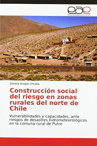 Construcción social del riesgo en zonas rurales del norte de Chile: Vulnerabilidades y capacidades, ante riesgos de desastres hidrometeorológicos en la comuna rural de Putre (Spanish Edition)