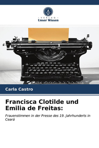Francisca Clotilde und Emilia de Freitas:: Frauenstimmen in der Presse des 19. Jahrhunderts in Ceará (German Edition)