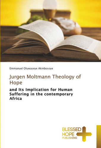 Jurgen Moltmann Theology of Hope: and Its Implication for Human Suffering in the contemporary Africa
