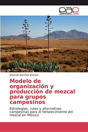 Modelo de organización y producción de mezcal para grupos campesinos (Spanish Edition)