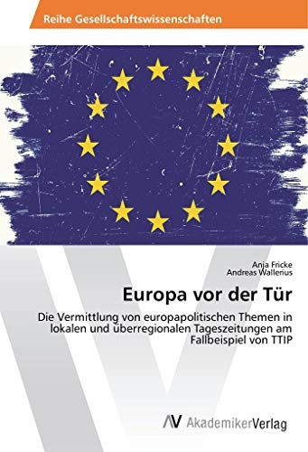 Europa vor der Tür: Die Vermittlung von europapolitischen Themen in lokalen und überregionalen Tageszeitungen am Fallbeispiel von TTIP (German Edition)