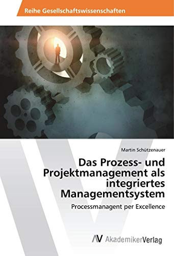 Das Prozess- und Projektmanagement als integriertes Managementsystem: Processmanagent per Excellence (German Edition)