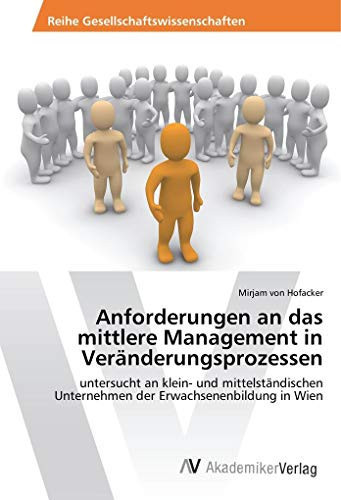 Anforderungen an das mittlere Management in Veränderungsprozessen: untersucht an klein- und mittelständischen Unternehmen der Erwachsenenbildung in Wien (German Edition)
