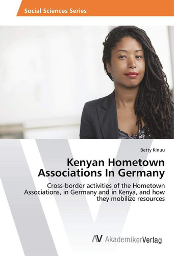 Kenyan Hometown Associations In Germany: Cross-border activities of the Hometown Associations, in Germany and in Kenya, and how they mobilize resources