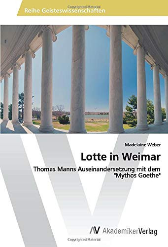 Lotte in Weimar: Thomas Manns Auseinandersetzung mit dem "Mythos Goethe" (German Edition)