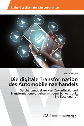 Die digitale Transformation des Automobileinzelhandels: Geschäftsmodellanalyse, Zukunftsbild und Transformationsvorgehen mit dem Schwerpunkt Big Data und IoT (German Edition)