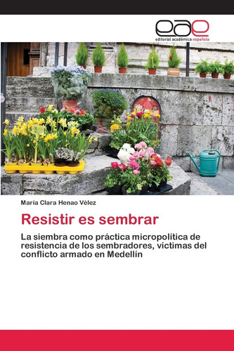 Resistir es sembrar: La siembra como práctica micropolítica de resistencia de los sembradores, víctimas del conflicto armado en Medellín (Spanish Edition)