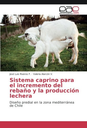 Sistema caprino para el incremento del rebaño y la producción lechera: Diseño predial en la zona mediterránea de Chile (Spanish Edition)