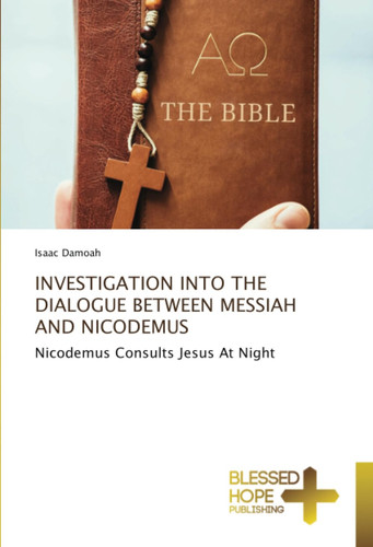 INVESTIGATION INTO THE DIALOGUE BETWEEN MESSIAH AND NICODEMUS: Nicodemus Consults Jesus At Night