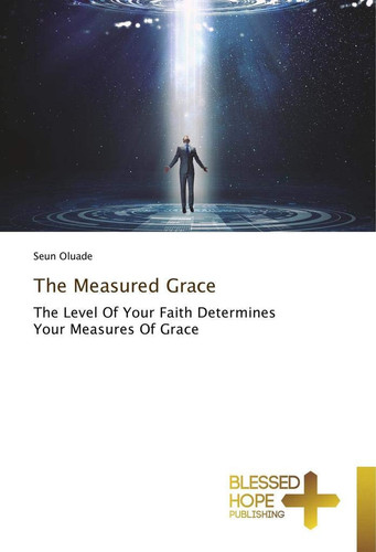 The Measured Grace: The Level Of Your Faith Determines Your Measures Of Grace