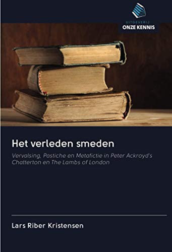 Het verleden smeden: Vervalsing, Pastiche en Metafictie in Peter Ackroyd's Chatterton en The Lambs of London (Dutch Edition)