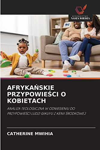 AFRYKAŃSKIE PRZYPOWIEŚCI O KOBIETACH: ANALIZA TEOLOGICZNA W ODNIESIENIU DO PRZYPOWIEŚCI LUDZI GIKUYU Z KENII ŚRODKOWEJ (Polish Edition)
