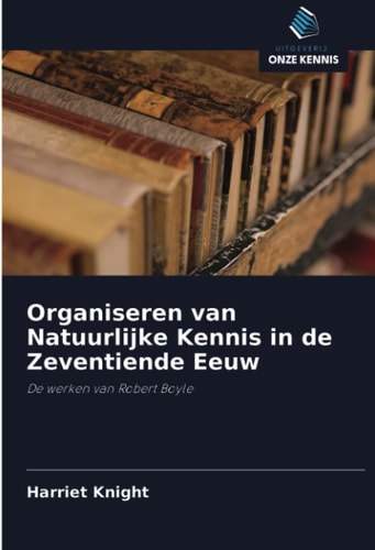 Organiseren van Natuurlijke Kennis in de Zeventiende Eeuw: De werken van Robert Boyle (Dutch Edition)