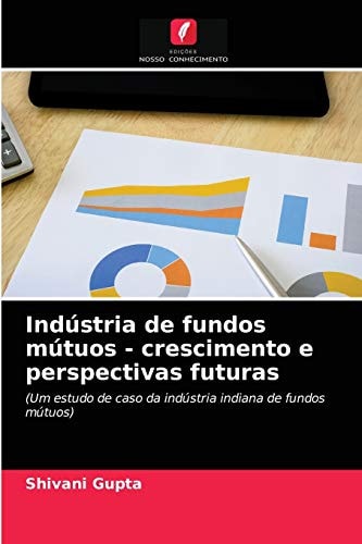 Indústria de fundos mútuos - crescimento e perspectivas futuras: (Um estudo de caso da indústria indiana de fundos mútuos) (Portuguese Edition)