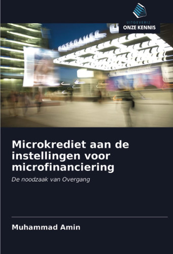 Microkrediet aan de instellingen voor microfinanciering: De noodzaak van Overgang (Dutch Edition)