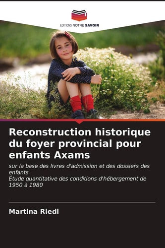 Reconstruction historique du foyer provincial pour enfants Axams: sur la base des livres d'admission et des dossiers des enfantsÉtude quantitative des ... d'hébergement de 1950 à 1980 (French Edition)