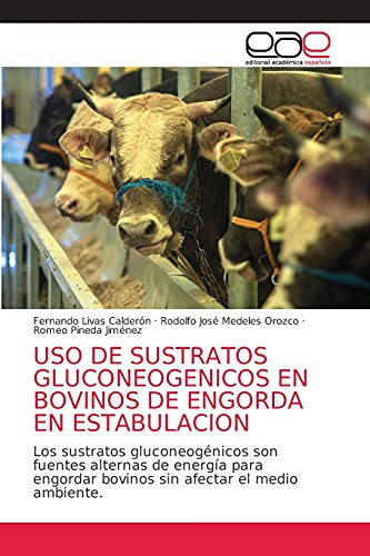 USO DE SUSTRATOS GLUCONEOGENICOS EN BOVINOS DE ENGORDA EN ESTABULACION: Los sustratos gluconeogénicos son fuentes alternas de energía para engordar ... afectar el medio ambiente. (Spanish Edition)