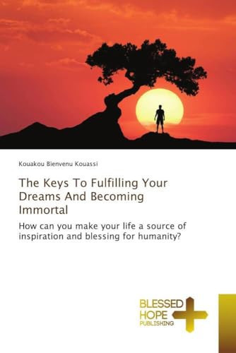 The Keys To Fulfilling Your Dreams And Becoming Immortal: How can you make your life a source of inspiration and blessing for humanity?