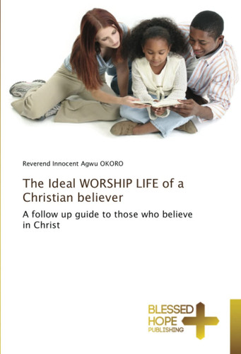 The Ideal WORSHIP LIFE of a Christian believer: A follow up guide to those who believe in Christ