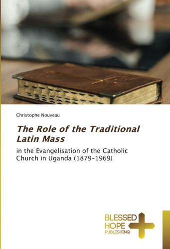 The Role of the Traditional Latin Mass: in the Evangelisation of the Catholic Church in Uganda (1879-1969)