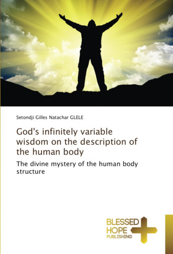 God's infinitely variable wisdom on the description of the human body: The divine mystery of the human body structure