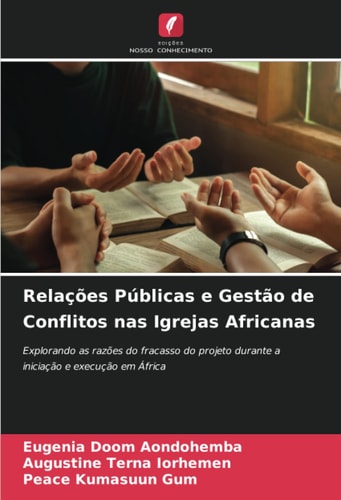 Relações Públicas e Gestão de Conflitos nas Igrejas Africanas: Explorando as razões do fracasso do projeto durante a iniciação e execução em África (Portuguese Edition)