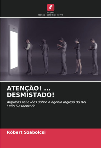 ATENÇÃO! ... DESMISTADO!: Algumas reflexões sobre a agonia inglesa do Rei Leão Desdentado (Portuguese Edition)
