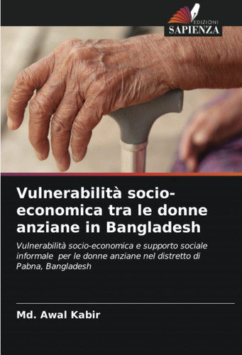 Vulnerabilità socio-economica tra le donne anziane in Bangladesh: Vulnerabilità socio-economica e supporto sociale informale per le donne anziane nel distretto di Pabna, Bangladesh (Italian Edition)