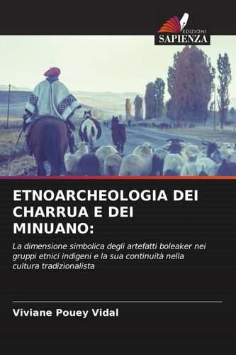 ETNOARCHEOLOGIA DEI CHARRUA E DEI MINUANO:: La dimensione simbolica degli artefatti boleaker nei gruppi etnici indigeni e la sua continuità nella cultura tradizionalista (Italian Edition)