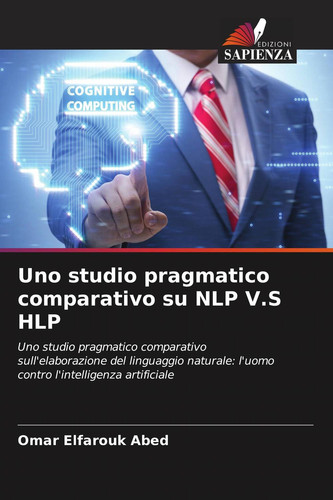 Uno studio pragmatico comparativo su NLP V.S HLP: Uno studio pragmatico comparativo sull'elaborazione del linguaggio naturale: l'uomo contro l'intelligenza artificiale (Italian Edition)