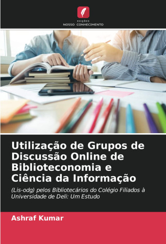 Utilização de Grupos de Discussão Online de Biblioteconomia e Ciência da Informação: (Lis-odg) pelos Bibliotecários do Colégio Filiados à Universidade de Deli: Um Estudo (Portuguese Edition)