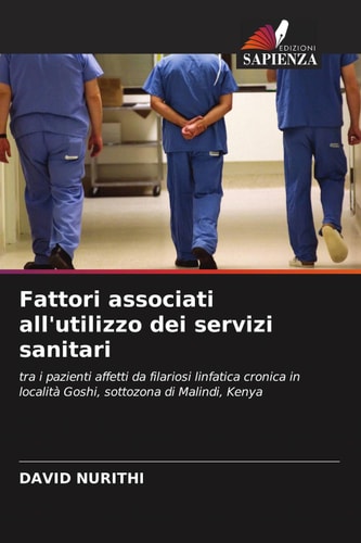 Fattori associati all'utilizzo dei servizi sanitari: tra i pazienti affetti da filariosi linfatica cronica in località Goshi, sottozona di Malindi, Kenya (Italian Edition)