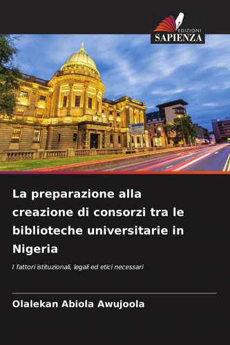 La preparazione alla creazione di consorzi tra le biblioteche universitarie in Nigeria: I fattori istituzionali, legali ed etici necessari (Italian Edition)