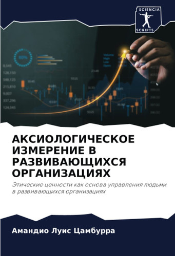 АКСИОЛОГИЧЕСКОЕ ИЗМЕРЕНИЕ В РАЗВИВАЮЩИХСЯ ОРГАНИЗАЦИЯХ: Этические ценности как основа управления людьми в развивающихся организациях (Russian Edition)