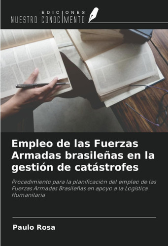 Empleo de las Fuerzas Armadas brasileñas en la gestión de catástrofes: Procedimiento para la planificación del empleo de las Fuerzas Armadas ... a la Logística Humanitaria (Spanish Edition)