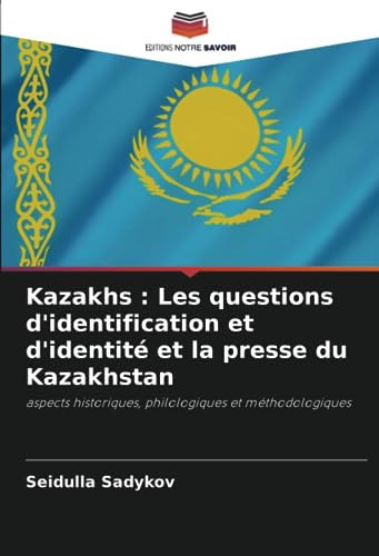 Kazakhs : Les questions d'identification et d'identité et la presse du Kazakhstan: aspects historiques, philologiques et méthodologiques (French Edition)