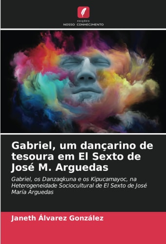 Gabriel, um dançarino de tesoura em El Sexto de José M. Arguedas: Gabriel, os Danzaqkuna e os Kipucamayoc, na Heterogeneidade Sociocultural de El Sexto de José María Arguedas (Portuguese Edition)