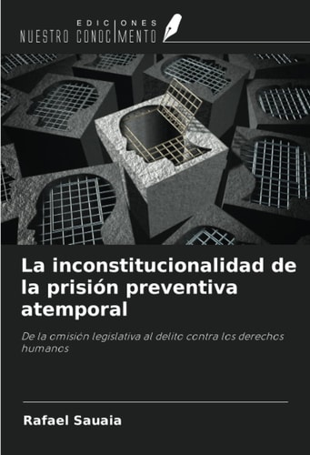La inconstitucionalidad de la prisión preventiva atemporal: De la omisión legislativa al delito contra los derechos humanos (Spanish Edition)