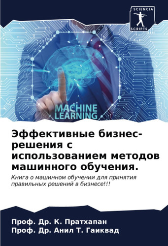 Эффективные бизнес-решения с использованием методов машинного обучения.: Книга о машинном обучении для принятия правильных решений в бизнесе!!! (Russian Edition)