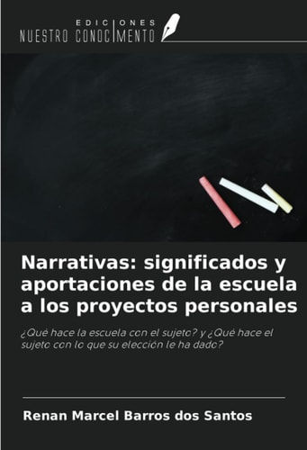 Narrativas: significados y aportaciones de la escuela a los proyectos personales: ¿Qué hace la escuela con el sujeto? y ¿Qué hace el sujeto con lo que su elección le ha dado? (Spanish Edition)