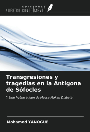 Transgresiones y tragedias en la Antígona de Sófocles: Y Une hyène à jeun de Massa Makan Diabaté (Spanish Edition)