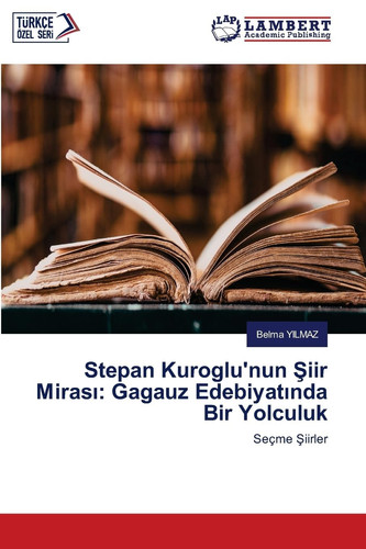 Stepan Kuroglu'nun Şiir Mirası: Gagauz Edebiyatında Bir Yolculuk (Turkish Edition)