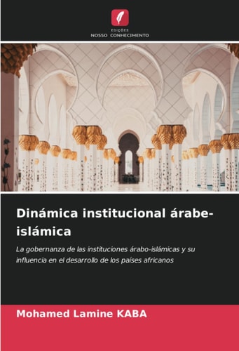 Dinámica institucional árabe-islámica: La gobernanza de las instituciones árabo-islámicas y su influencia en el desarrollo de los países africanos (Spanish Edition)