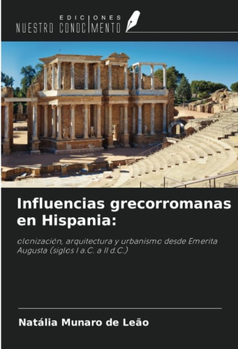 Influencias grecorromanas en Hispania:: olonización, arquitectura y urbanismo desde Emerita Augusta (siglos I a.C. a II d.C.) (Spanish Edition)